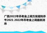 廣西2022年養(yǎng)老金上調(diào)方案細(xì)則參考2021 2022年養(yǎng)老金上調(diào)最新消息