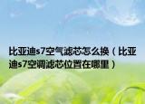 比亞迪s7空氣濾芯怎么換（比亞迪s7空調濾芯位置在哪里）