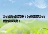 冷總裁的贖罪妻（蝕骨毒愛冷總裁的贖罪妻）