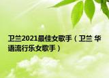 衛(wèi)蘭2021最佳女歌手（衛(wèi)蘭 華語(yǔ)流行樂(lè)女歌手）