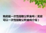 購(gòu)房能一次性提取公積金嗎（買(mǎi)房可以一次性提取公積金嗎介紹）