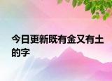 今日更新既有金又有土的字