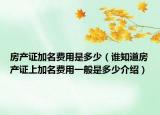 房產(chǎn)證加名費用是多少（誰知道房產(chǎn)證上加名費用一般是多少介紹）