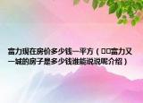 富力現(xiàn)在房?jī)r(jià)多少錢一平方（??富力又一城的房子是多少錢誰能說說呢介紹）