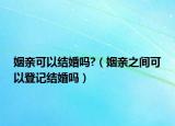 姻親可以結(jié)婚嗎?（姻親之間可以登記結(jié)婚嗎）