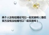 兩個人沒有結(jié)婚證可以一起買房嗎（情侶雙方?jīng)]有沒結(jié)婚可以一起買房嗎）