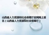 山西省人力資源和社會(huì)保障廳官網(wǎng)網(wǎng)上報(bào)名（山西省人力資源和社會(huì)保障廳）