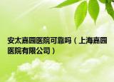 安太嘉園醫(yī)院可靠嗎（上海嘉園醫(yī)院有限公司）