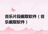 音樂片段截取軟件（音樂截取軟件）