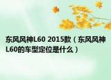 東風(fēng)風(fēng)神L60 2015款（東風(fēng)風(fēng)神L60的車型定位是什么）