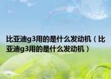比亞迪g3用的是什么發(fā)動機（比亞迪g3用的是什么發(fā)動機）