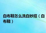 白布鞋怎么洗白妙招（白布鞋）