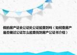 假的房產(chǎn)證去公證處公證能查到嗎（如何查房產(chǎn)是否做過(guò)公證怎么能查找到房產(chǎn)公證書介紹）