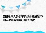 全國(guó)退休人員都拿多少養(yǎng)老金超3500元的多嗎您屬于哪個(gè)檔次