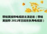 穆桂英掛帥電視劇主演是誰（穆桂英掛帥 2011年宮曉東執(zhí)導(dǎo)電視劇）