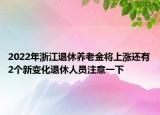 2022年浙江退休養(yǎng)老金將上漲還有2個(gè)新變化退休人員注意一下