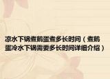 涼水下鍋煮鵝蛋煮多長(zhǎng)時(shí)間（煮鵝蛋冷水下鍋需要多長(zhǎng)時(shí)間詳細(xì)介紹）