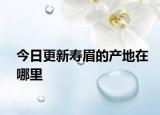 今日更新壽眉的產(chǎn)地在哪里