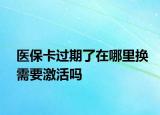 醫(yī)?？ㄟ^期了在哪里換需要激活嗎