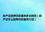 房產(chǎn)證抵押貸款最快多長(zhǎng)時(shí)間（房產(chǎn)證怎么抵押貸款最快介紹）