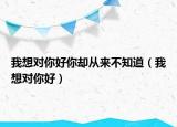 我想對(duì)你好你卻從來不知道（我想對(duì)你好）