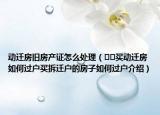 動(dòng)遷房舊房產(chǎn)證怎么處理（??買動(dòng)遷房如何過(guò)戶買拆遷戶的房子如何過(guò)戶介紹）