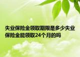 失業(yè)保險金領(lǐng)取期限是多少失業(yè)保險金能領(lǐng)取24個月的嗎