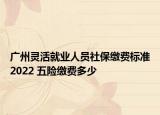 廣州靈活就業(yè)人員社保繳費(fèi)標(biāo)準(zhǔn)2022 五險(xiǎn)繳費(fèi)多少