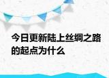 今日更新陸上絲綢之路的起點(diǎn)為什么