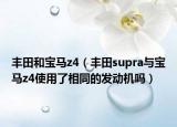豐田和寶馬z4（豐田supra與寶馬z4使用了相同的發(fā)動機嗎）