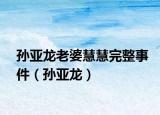 孫亞龍老婆慧慧完整事件（孫亞龍）