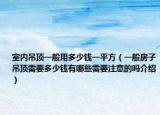 室內(nèi)吊頂一般用多少錢一平方（一般房子吊頂需要多少錢有哪些需要注意的嗎介紹）