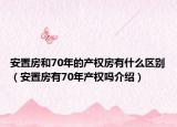 安置房和70年的產權房有什么區(qū)別（安置房有70年產權嗎介紹）