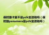 保時(shí)捷卡宴不是pdk變速箱嗎（保時(shí)捷panamera是pdk變速箱嗎）