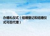 辦婚禮儀式（結(jié)婚登記和結(jié)婚儀式可否代理）