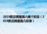 2019款邁騰是國六哪個階段（2019款邁騰是國幾標準）