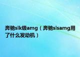 奔馳slk級amg（奔馳slsamg用了什么發(fā)動機）