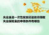 失業(yè)金是一次性發(fā)放還是按月領(lǐng)取失業(yè)保險金的申領(lǐng)條件有哪些