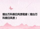 煙臺(tái)萬(wàn)科假日風(fēng)景租房（煙臺(tái)萬(wàn)科假日風(fēng)景）