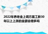 2022年養(yǎng)老金上調(diào)方案工齡30年以上上漲的金額會(huì)增多嗎