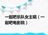 一起吧樂隊女主唱（一起吧電影院）