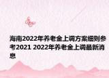 海南2022年養(yǎng)老金上調(diào)方案細則參考2021 2022年養(yǎng)老金上調(diào)最新消息