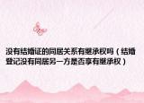 沒有結(jié)婚證的同居關(guān)系有繼承權(quán)嗎（結(jié)婚登記沒有同居另一方是否享有繼承權(quán)）