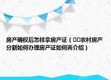 房產(chǎn)確權(quán)后怎樣拿房產(chǎn)證（??農(nóng)村房產(chǎn)分割如何辦理房產(chǎn)證如何弄介紹）