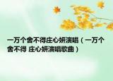 一萬(wàn)個(gè)舍不得莊心妍演唱（一萬(wàn)個(gè)舍不得 莊心妍演唱歌曲）