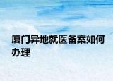 廈門(mén)異地就醫(yī)備案如何辦理