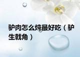 驢肉怎么燉最好吃（驢生戟角）