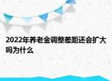 2022年養(yǎng)老金調(diào)整差距還會(huì)擴(kuò)大嗎為什么
