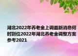 湖北2022年養(yǎng)老金上調(diào)最新消息何時(shí)到位2022年湖北養(yǎng)老金調(diào)整方案參考2021