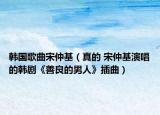 韓國(guó)歌曲宋仲基（真的 宋仲基演唱的韓劇《善良的男人》插曲）